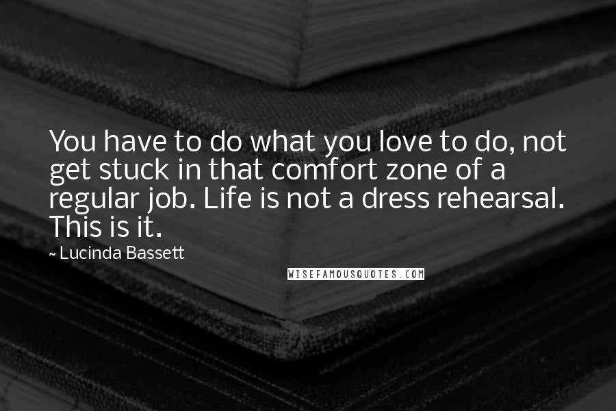 Lucinda Bassett Quotes: You have to do what you love to do, not get stuck in that comfort zone of a regular job. Life is not a dress rehearsal. This is it.