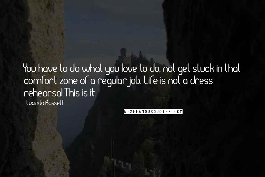 Lucinda Bassett Quotes: You have to do what you love to do, not get stuck in that comfort zone of a regular job. Life is not a dress rehearsal. This is it.