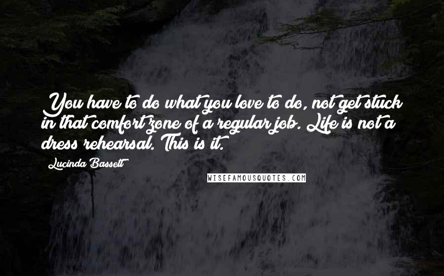 Lucinda Bassett Quotes: You have to do what you love to do, not get stuck in that comfort zone of a regular job. Life is not a dress rehearsal. This is it.