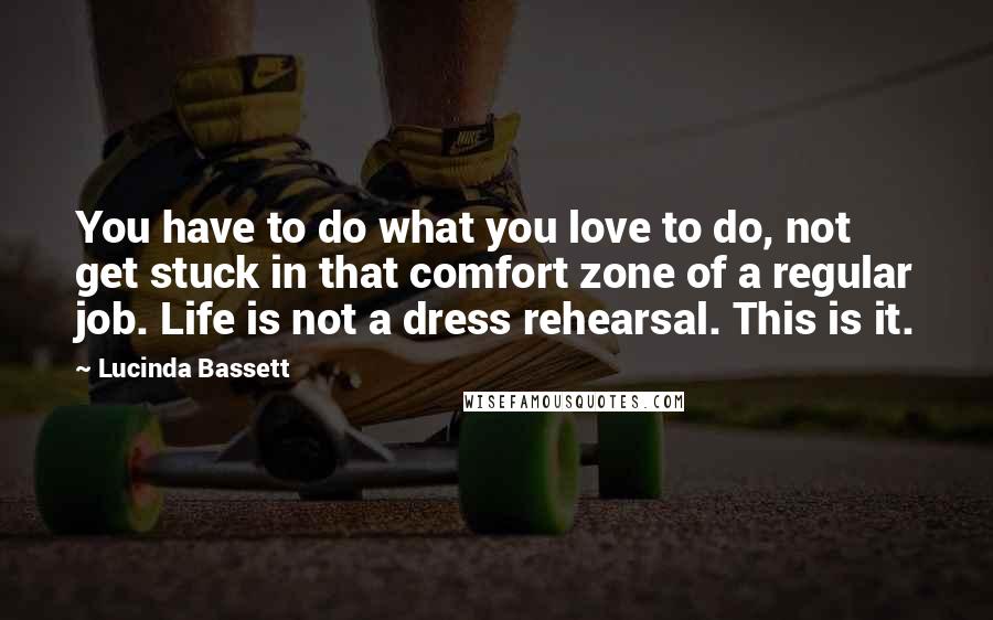 Lucinda Bassett Quotes: You have to do what you love to do, not get stuck in that comfort zone of a regular job. Life is not a dress rehearsal. This is it.