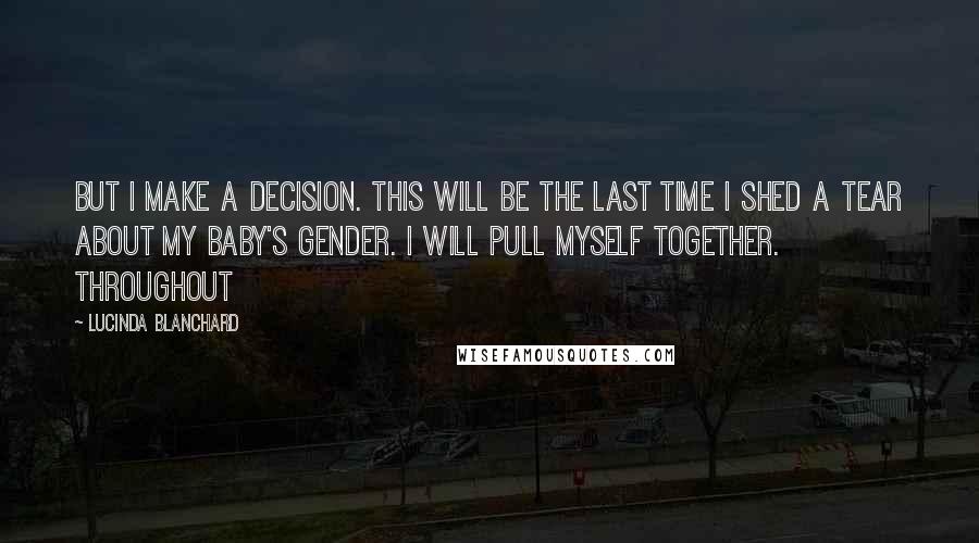 Lucinda Blanchard Quotes: But I make a decision. This will be the last time I shed a tear about my baby's gender. I will pull myself together. Throughout