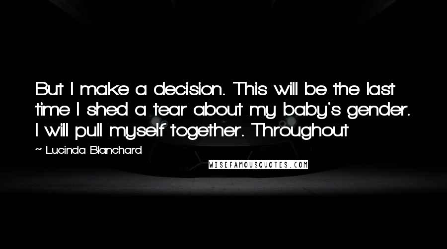 Lucinda Blanchard Quotes: But I make a decision. This will be the last time I shed a tear about my baby's gender. I will pull myself together. Throughout