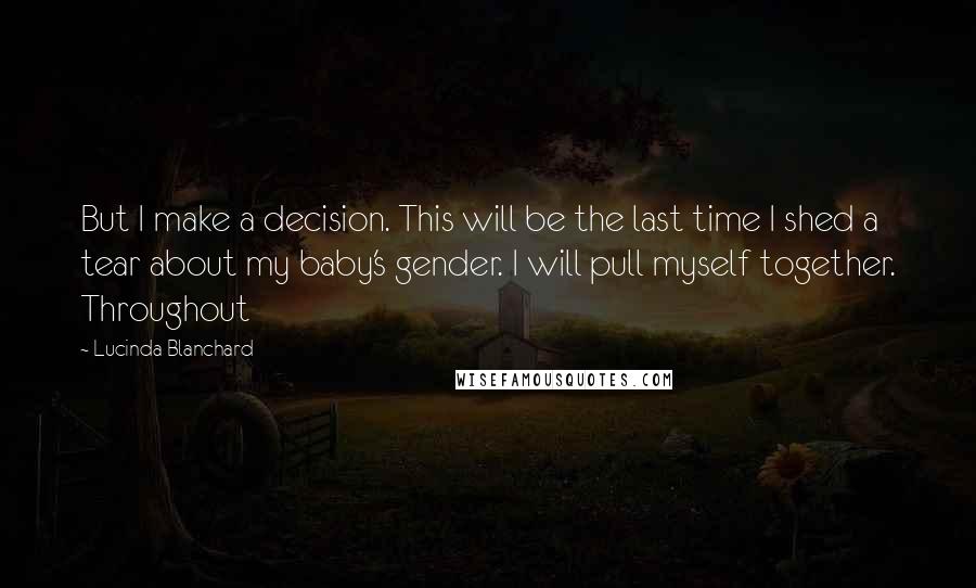 Lucinda Blanchard Quotes: But I make a decision. This will be the last time I shed a tear about my baby's gender. I will pull myself together. Throughout