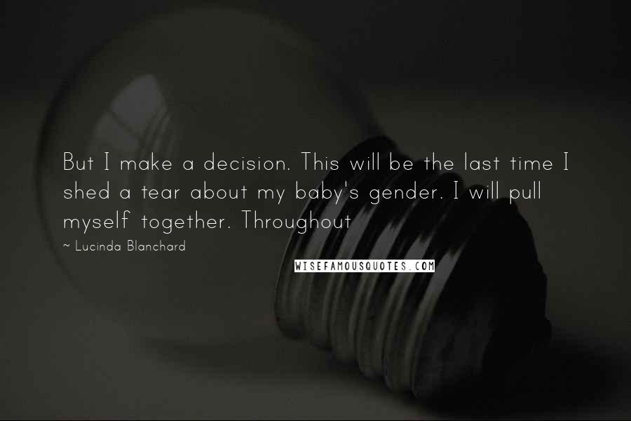 Lucinda Blanchard Quotes: But I make a decision. This will be the last time I shed a tear about my baby's gender. I will pull myself together. Throughout