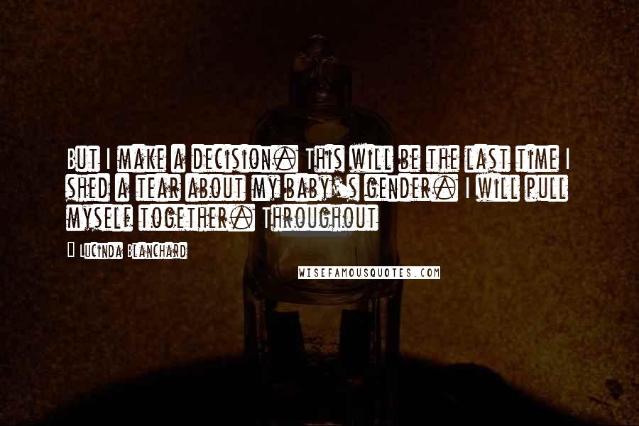Lucinda Blanchard Quotes: But I make a decision. This will be the last time I shed a tear about my baby's gender. I will pull myself together. Throughout