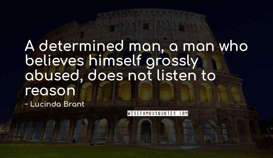 Lucinda Brant Quotes: A determined man, a man who believes himself grossly abused, does not listen to reason