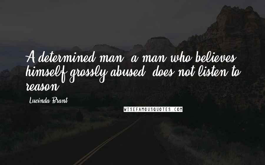 Lucinda Brant Quotes: A determined man, a man who believes himself grossly abused, does not listen to reason