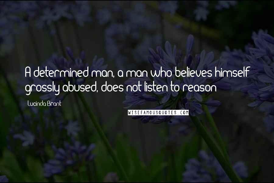 Lucinda Brant Quotes: A determined man, a man who believes himself grossly abused, does not listen to reason