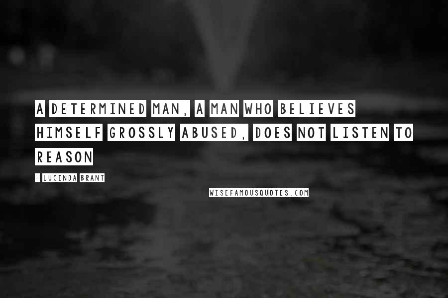 Lucinda Brant Quotes: A determined man, a man who believes himself grossly abused, does not listen to reason