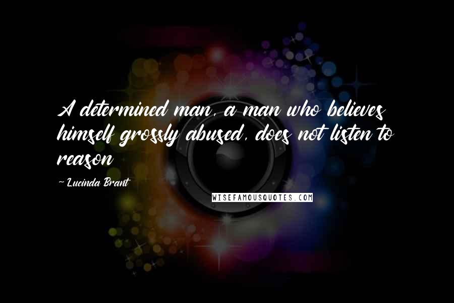 Lucinda Brant Quotes: A determined man, a man who believes himself grossly abused, does not listen to reason