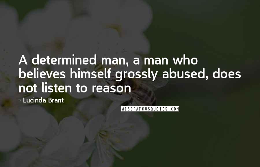 Lucinda Brant Quotes: A determined man, a man who believes himself grossly abused, does not listen to reason