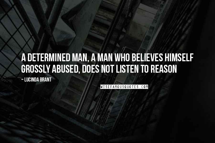 Lucinda Brant Quotes: A determined man, a man who believes himself grossly abused, does not listen to reason