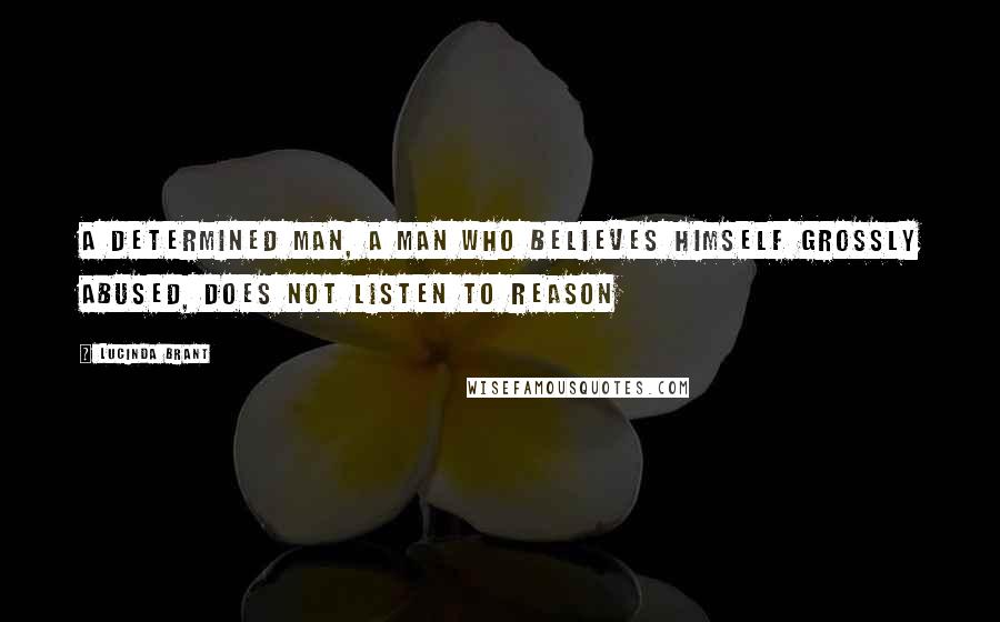 Lucinda Brant Quotes: A determined man, a man who believes himself grossly abused, does not listen to reason