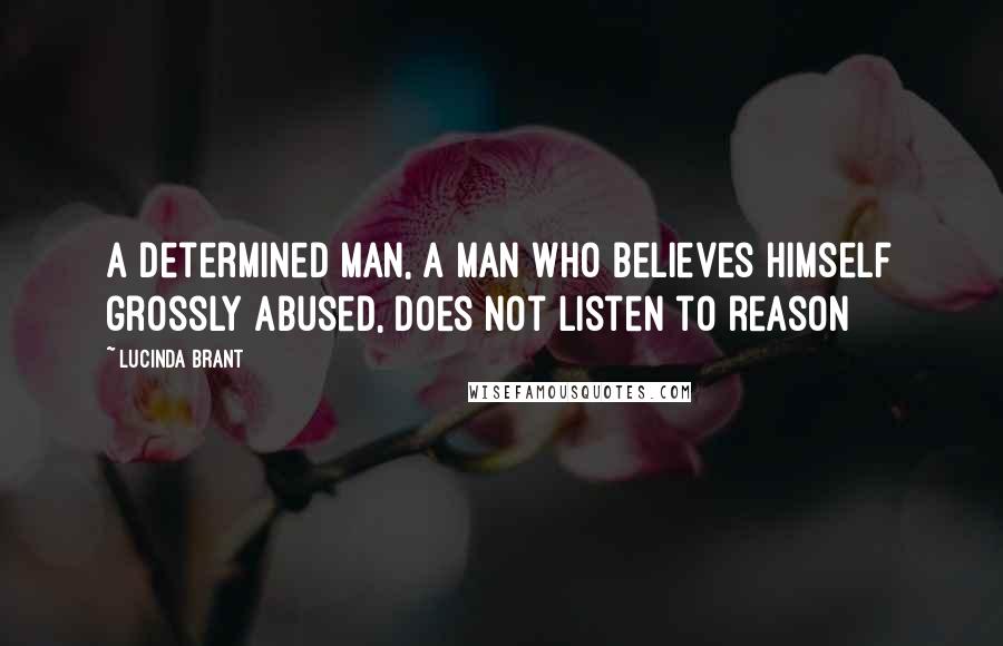 Lucinda Brant Quotes: A determined man, a man who believes himself grossly abused, does not listen to reason