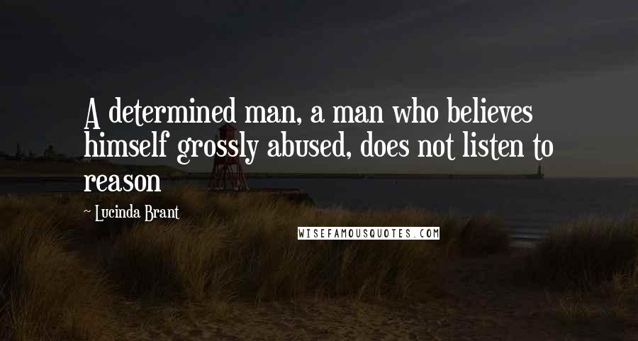 Lucinda Brant Quotes: A determined man, a man who believes himself grossly abused, does not listen to reason