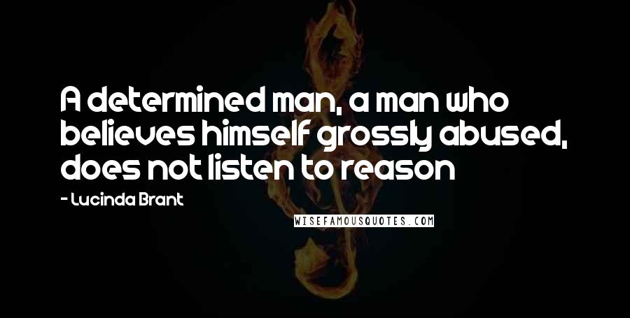 Lucinda Brant Quotes: A determined man, a man who believes himself grossly abused, does not listen to reason