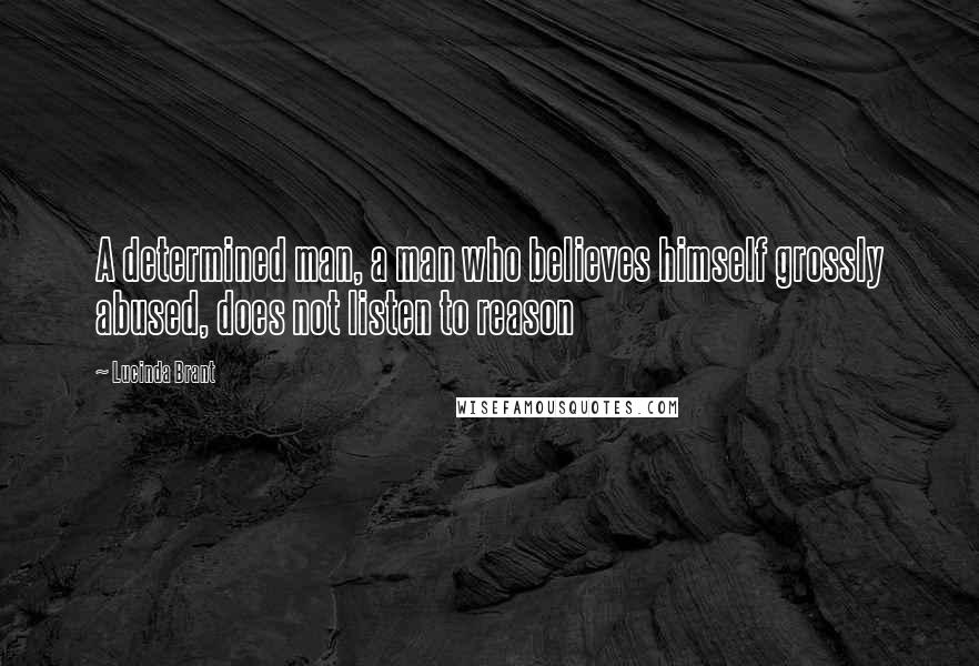 Lucinda Brant Quotes: A determined man, a man who believes himself grossly abused, does not listen to reason
