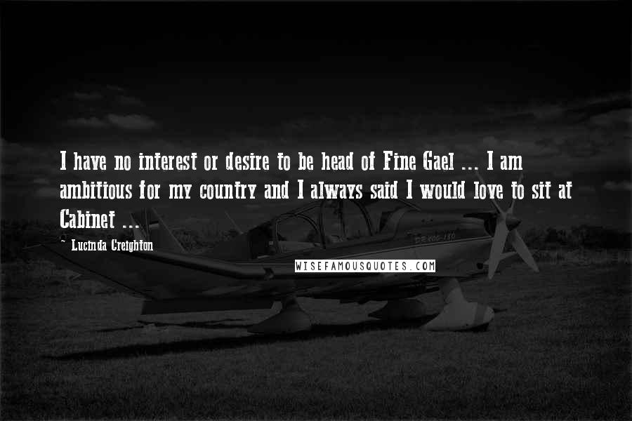 Lucinda Creighton Quotes: I have no interest or desire to be head of Fine Gael ... I am ambitious for my country and I always said I would love to sit at Cabinet ...