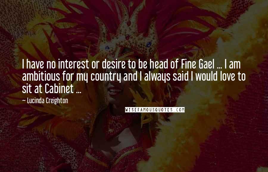 Lucinda Creighton Quotes: I have no interest or desire to be head of Fine Gael ... I am ambitious for my country and I always said I would love to sit at Cabinet ...