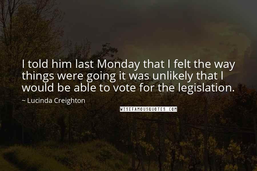 Lucinda Creighton Quotes: I told him last Monday that I felt the way things were going it was unlikely that I would be able to vote for the legislation.