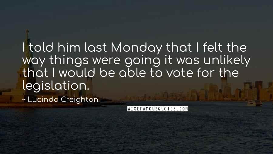 Lucinda Creighton Quotes: I told him last Monday that I felt the way things were going it was unlikely that I would be able to vote for the legislation.