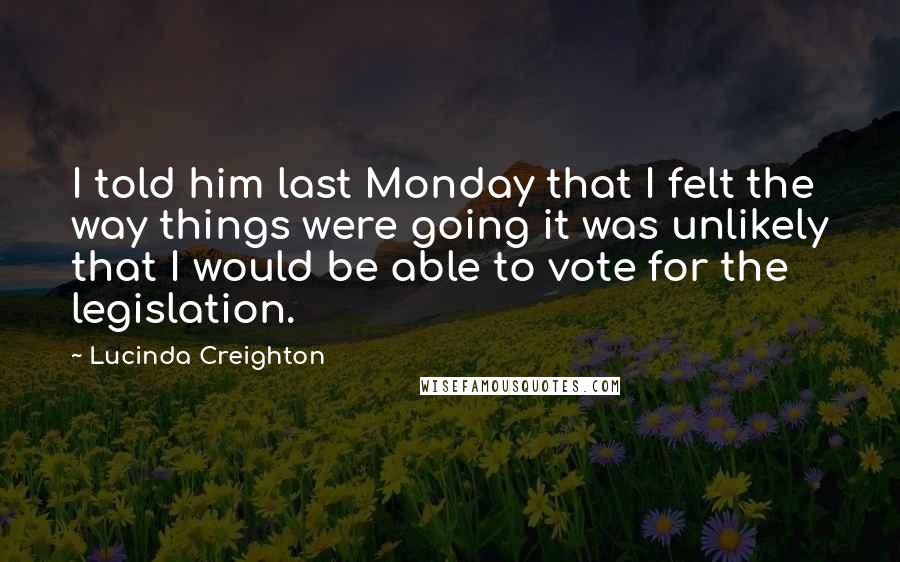 Lucinda Creighton Quotes: I told him last Monday that I felt the way things were going it was unlikely that I would be able to vote for the legislation.