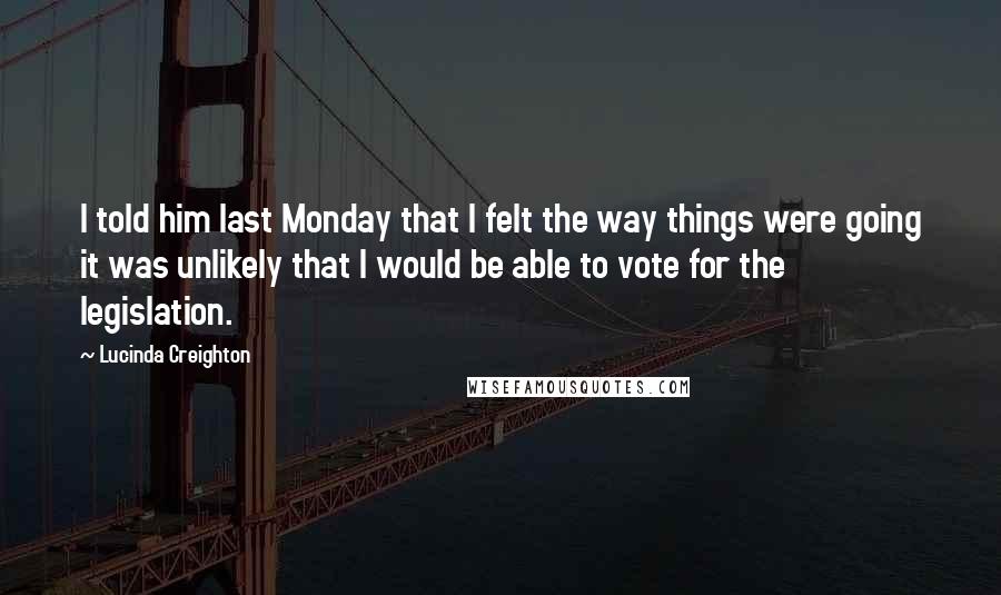 Lucinda Creighton Quotes: I told him last Monday that I felt the way things were going it was unlikely that I would be able to vote for the legislation.
