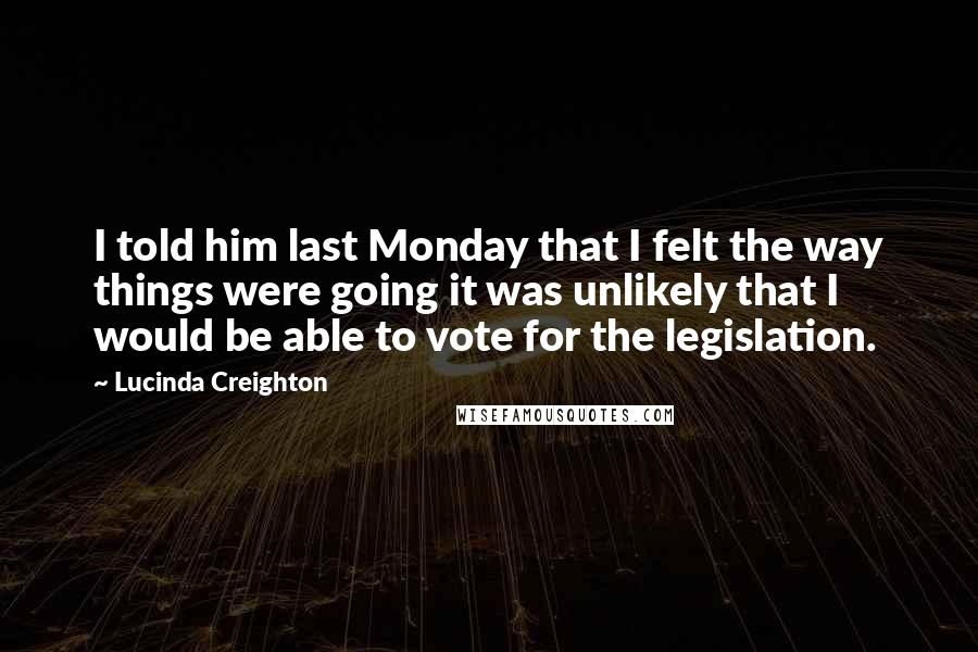 Lucinda Creighton Quotes: I told him last Monday that I felt the way things were going it was unlikely that I would be able to vote for the legislation.