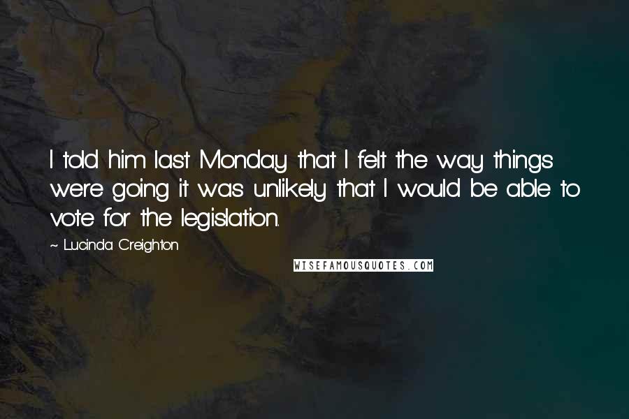 Lucinda Creighton Quotes: I told him last Monday that I felt the way things were going it was unlikely that I would be able to vote for the legislation.