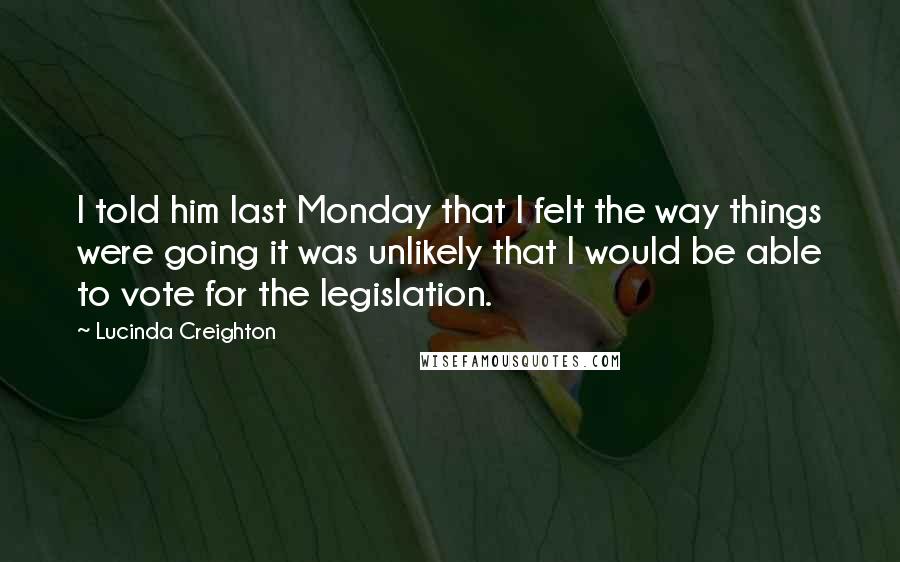 Lucinda Creighton Quotes: I told him last Monday that I felt the way things were going it was unlikely that I would be able to vote for the legislation.