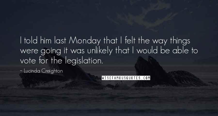 Lucinda Creighton Quotes: I told him last Monday that I felt the way things were going it was unlikely that I would be able to vote for the legislation.