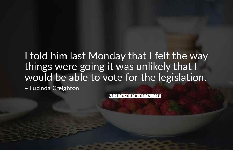 Lucinda Creighton Quotes: I told him last Monday that I felt the way things were going it was unlikely that I would be able to vote for the legislation.