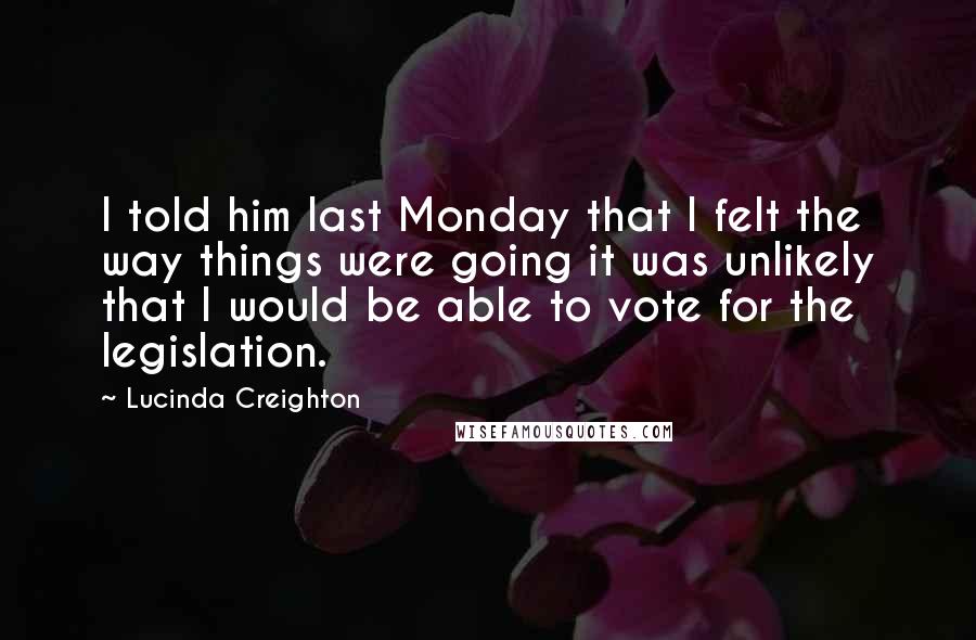 Lucinda Creighton Quotes: I told him last Monday that I felt the way things were going it was unlikely that I would be able to vote for the legislation.