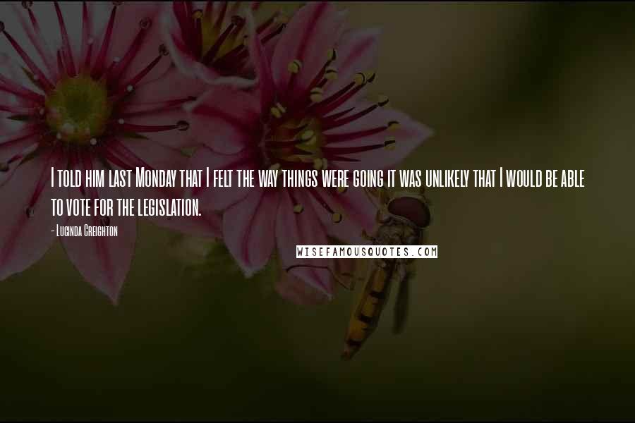 Lucinda Creighton Quotes: I told him last Monday that I felt the way things were going it was unlikely that I would be able to vote for the legislation.
