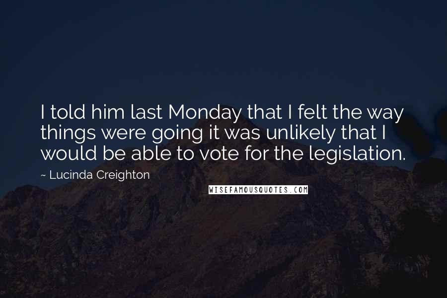 Lucinda Creighton Quotes: I told him last Monday that I felt the way things were going it was unlikely that I would be able to vote for the legislation.