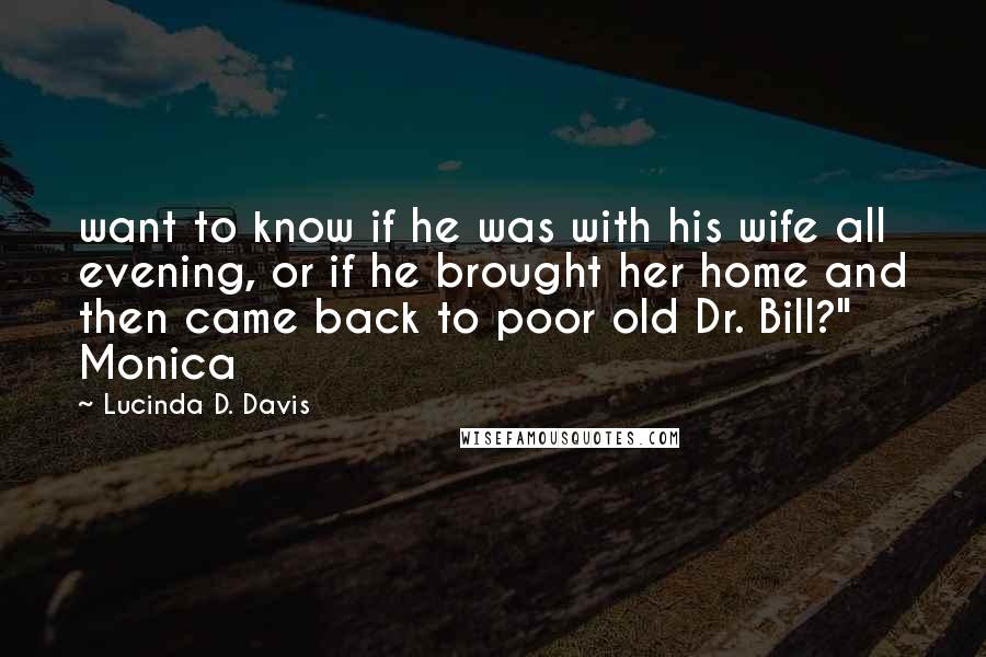 Lucinda D. Davis Quotes: want to know if he was with his wife all evening, or if he brought her home and then came back to poor old Dr. Bill?" Monica