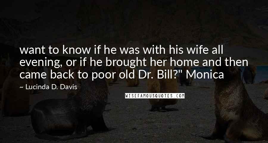 Lucinda D. Davis Quotes: want to know if he was with his wife all evening, or if he brought her home and then came back to poor old Dr. Bill?" Monica