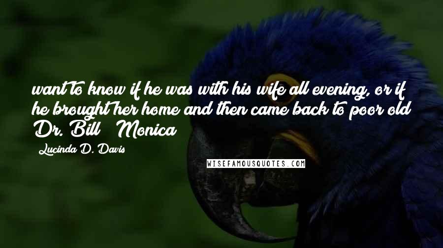 Lucinda D. Davis Quotes: want to know if he was with his wife all evening, or if he brought her home and then came back to poor old Dr. Bill?" Monica