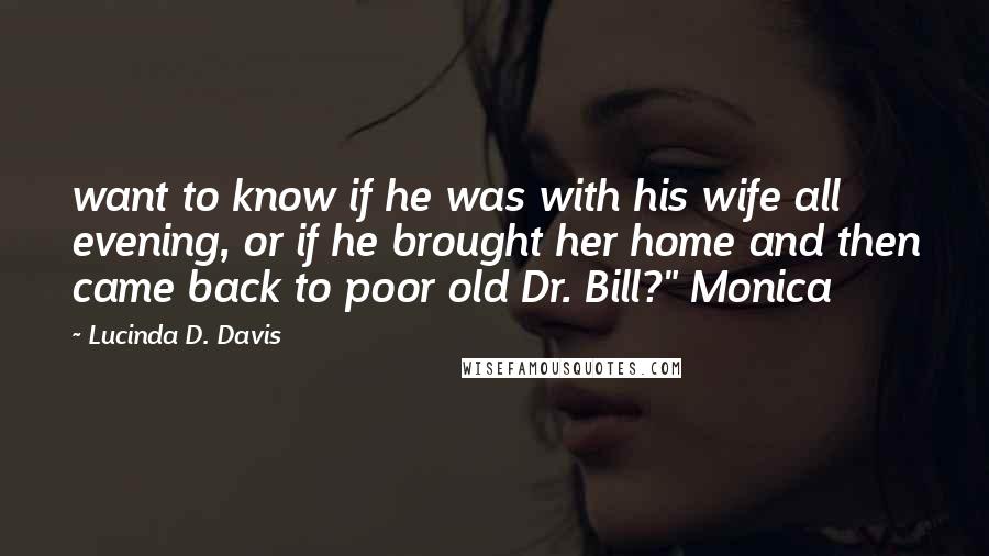 Lucinda D. Davis Quotes: want to know if he was with his wife all evening, or if he brought her home and then came back to poor old Dr. Bill?" Monica