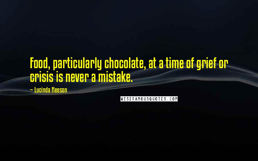 Lucinda Fleeson Quotes: Food, particularly chocolate, at a time of grief or crisis is never a mistake.