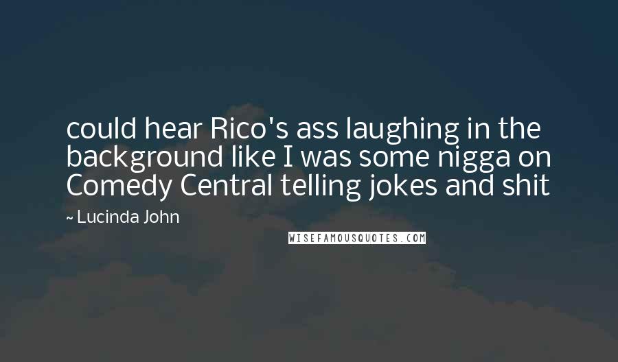 Lucinda John Quotes: could hear Rico's ass laughing in the background like I was some nigga on Comedy Central telling jokes and shit