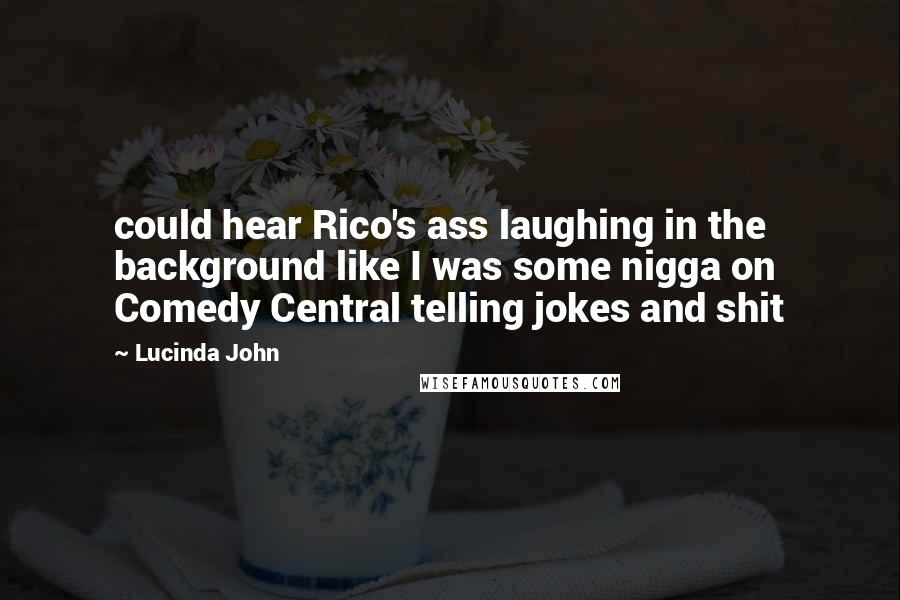 Lucinda John Quotes: could hear Rico's ass laughing in the background like I was some nigga on Comedy Central telling jokes and shit