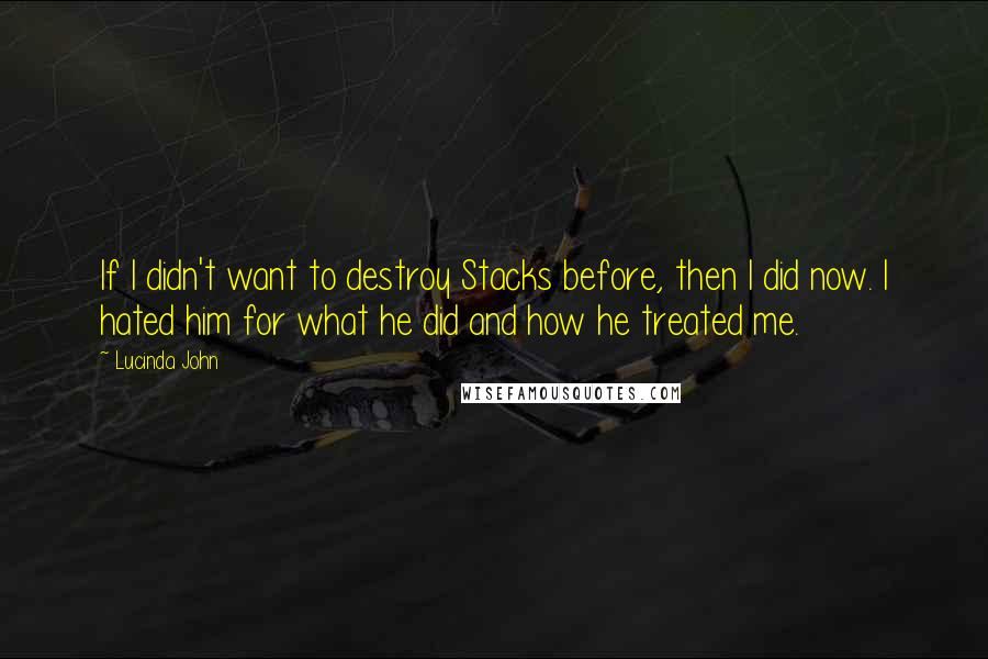 Lucinda John Quotes: If I didn't want to destroy Stacks before, then I did now. I hated him for what he did and how he treated me.