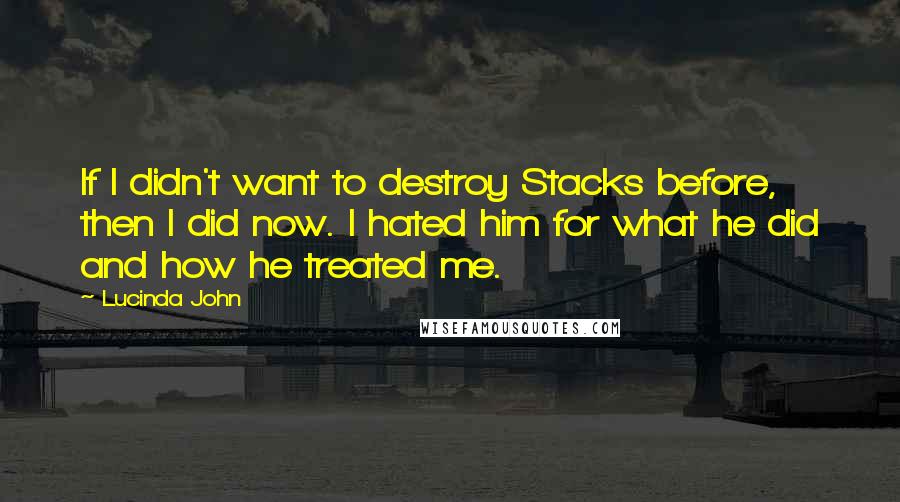 Lucinda John Quotes: If I didn't want to destroy Stacks before, then I did now. I hated him for what he did and how he treated me.