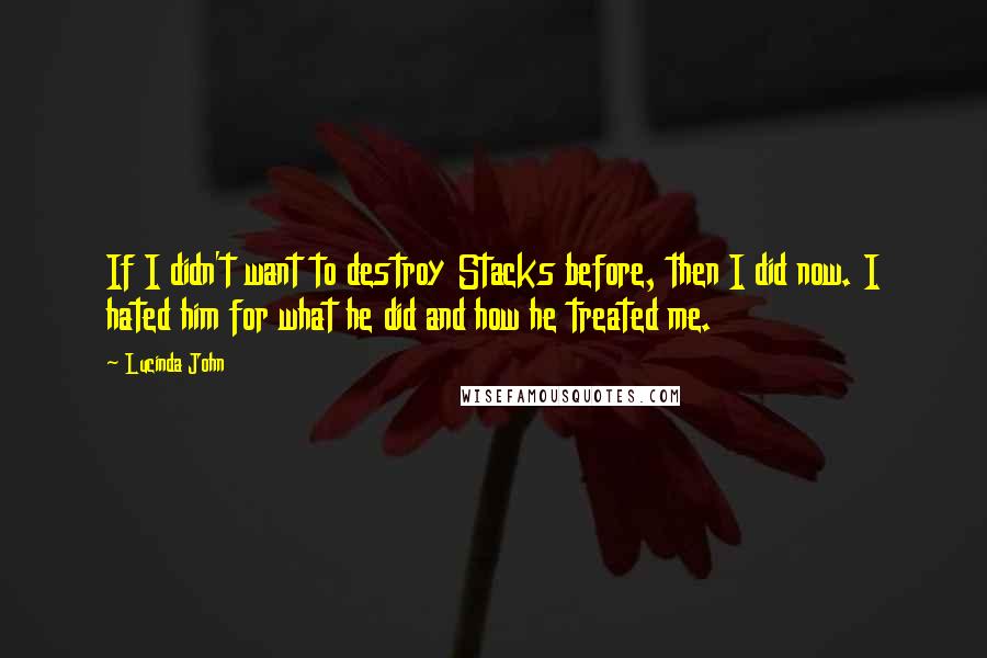 Lucinda John Quotes: If I didn't want to destroy Stacks before, then I did now. I hated him for what he did and how he treated me.