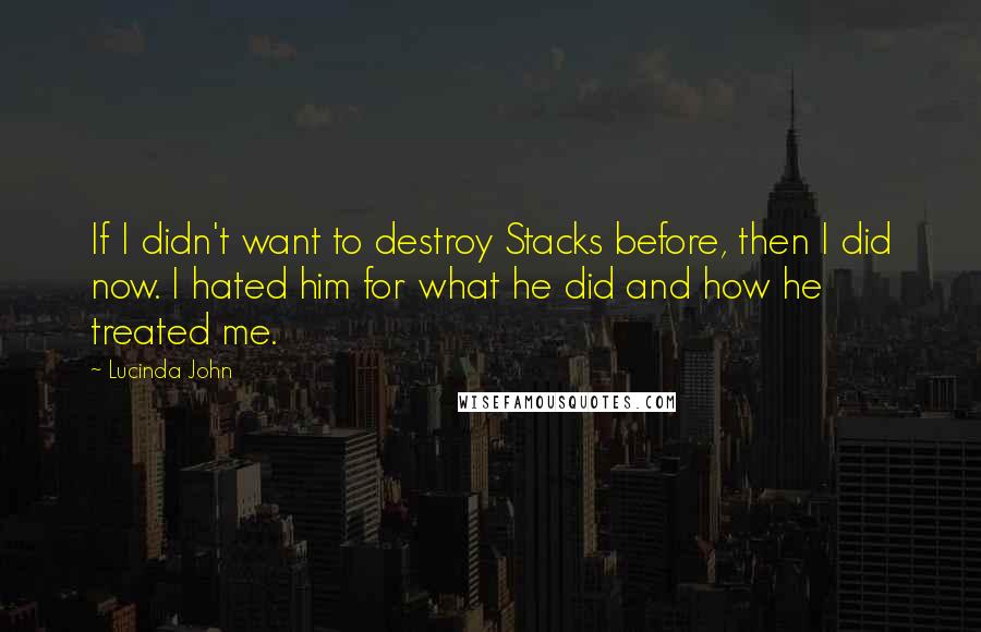 Lucinda John Quotes: If I didn't want to destroy Stacks before, then I did now. I hated him for what he did and how he treated me.