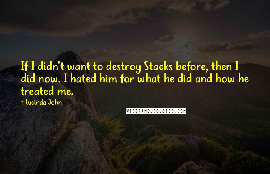 Lucinda John Quotes: If I didn't want to destroy Stacks before, then I did now. I hated him for what he did and how he treated me.