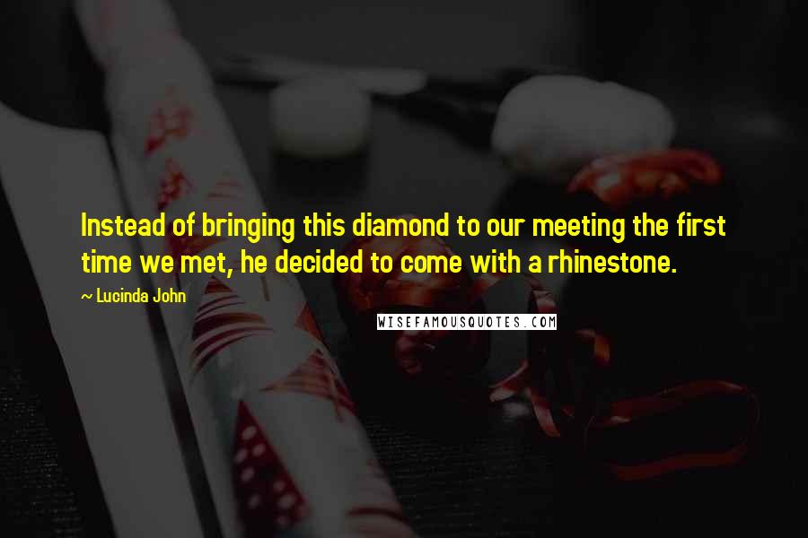 Lucinda John Quotes: Instead of bringing this diamond to our meeting the first time we met, he decided to come with a rhinestone.