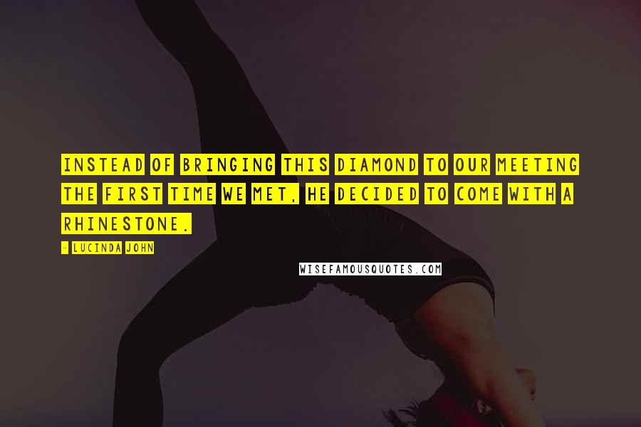 Lucinda John Quotes: Instead of bringing this diamond to our meeting the first time we met, he decided to come with a rhinestone.