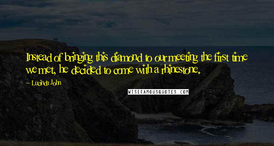 Lucinda John Quotes: Instead of bringing this diamond to our meeting the first time we met, he decided to come with a rhinestone.